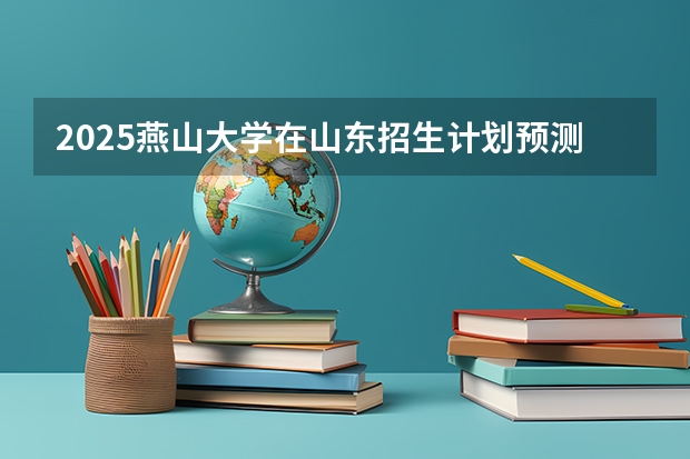 2025燕山大学在山东招生计划预测