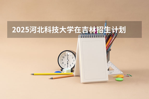 2025河北科技大学在吉林招生计划预测