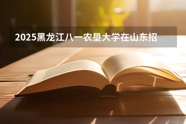 2025黑龙江八一农垦大学在山东招生计划预测