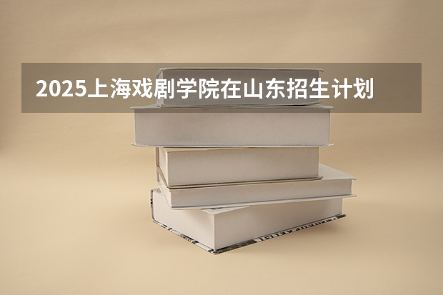 2025上海戏剧学院在山东招生计划预测