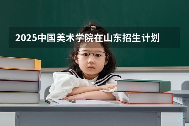 2025中国美术学院在山东招生计划预测