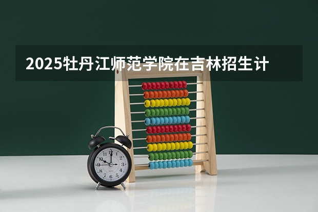 2025牡丹江师范学院在吉林招生计划预测