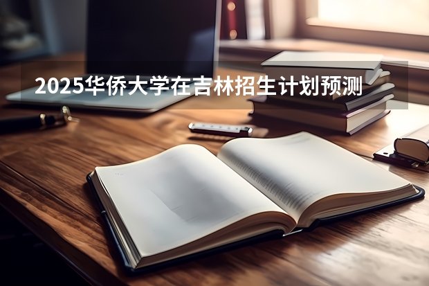 2025华侨大学在吉林招生计划预测