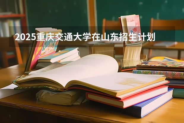 2025重庆交通大学在山东招生计划预测