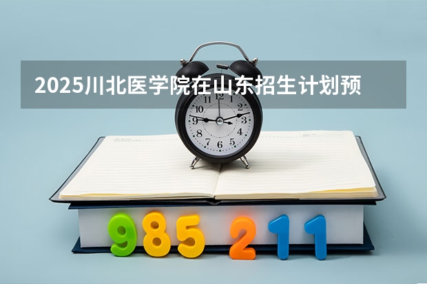 2025川北医学院在山东招生计划预测