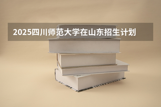 2025四川师范大学在山东招生计划预测