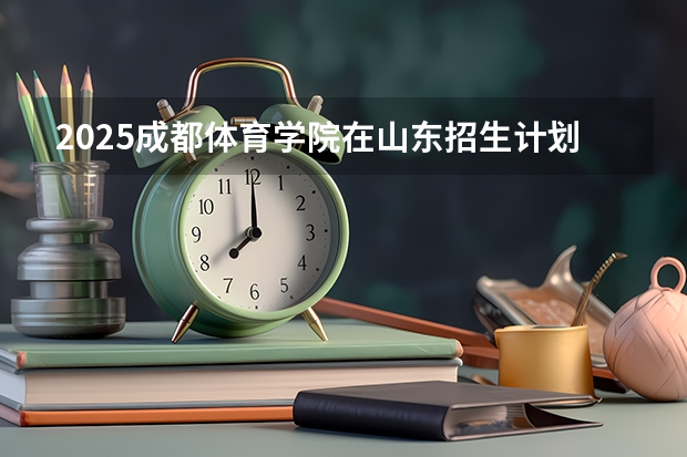 2025成都体育学院在山东招生计划预测