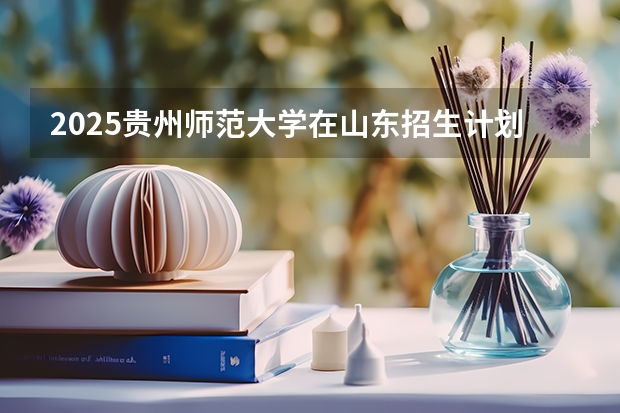 2025贵州师范大学在山东招生计划预测