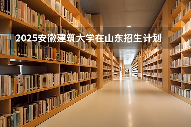 2025安徽建筑大学在山东招生计划预测