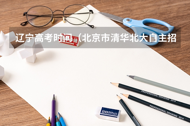 辽宁高考时间（北京市清华北大自主招生录取名单公示！共人！）