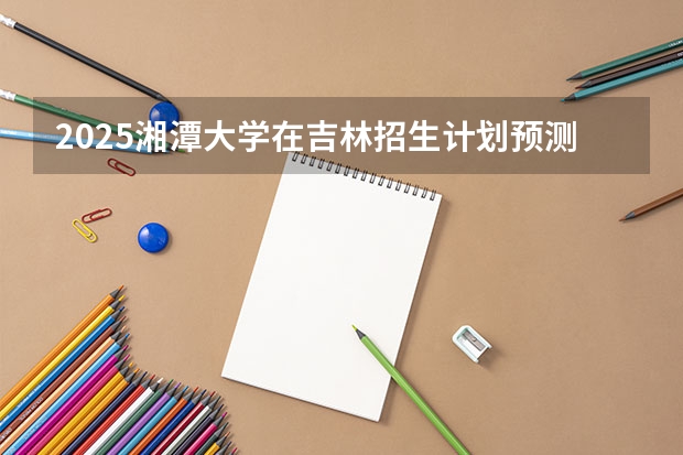 2025湘潭大学在吉林招生计划预测