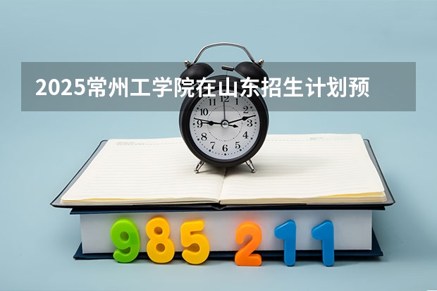 2025常州工学院在山东招生计划预测