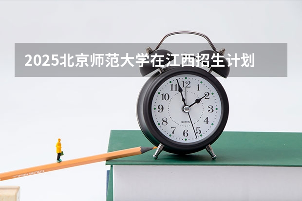 2025北京师范大学在江西招生计划预测