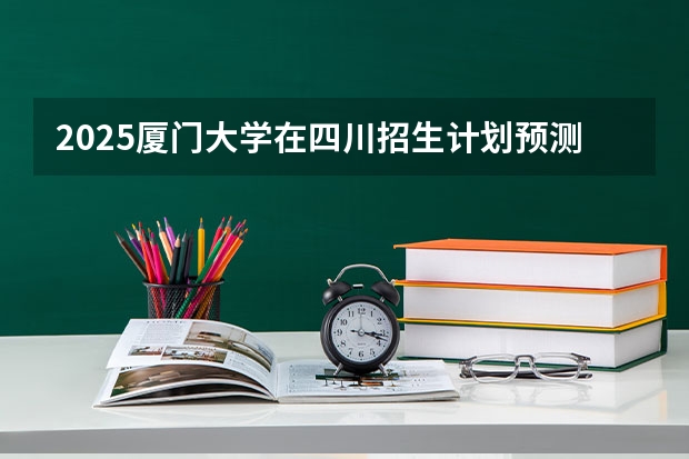 2025厦门大学在四川招生计划预测