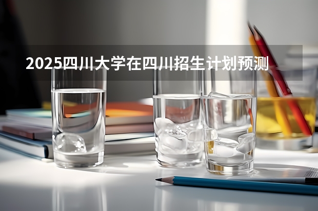 2025四川大学在四川招生计划预测