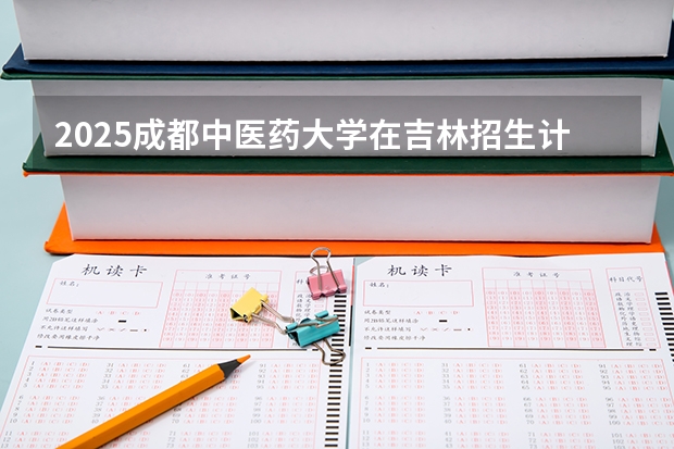 2025成都中医药大学在吉林招生计划预测
