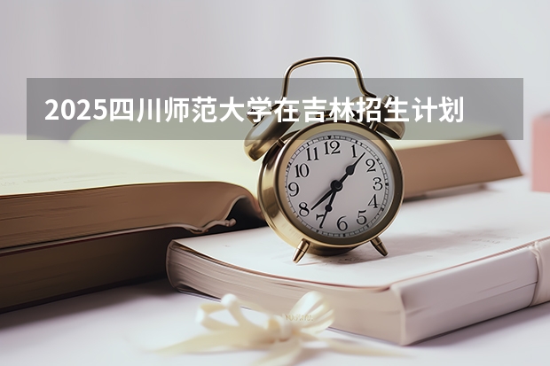 2025四川师范大学在吉林招生计划预测