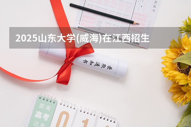 2025山东大学(威海)在江西招生计划预测