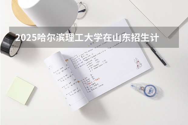 2025哈尔滨理工大学在山东招生计划预测