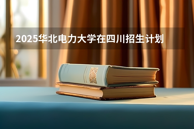 2025华北电力大学在四川招生计划预测