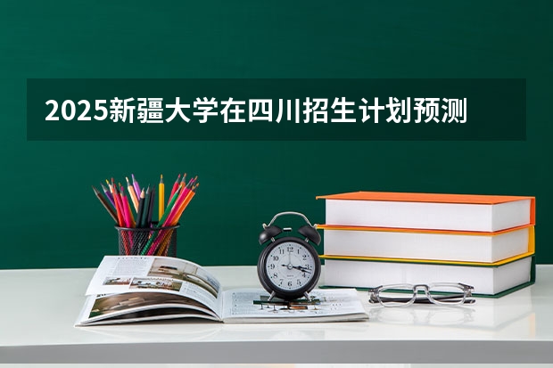 2025新疆大学在四川招生计划预测
