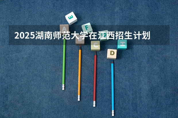2025湖南师范大学在江西招生计划预测