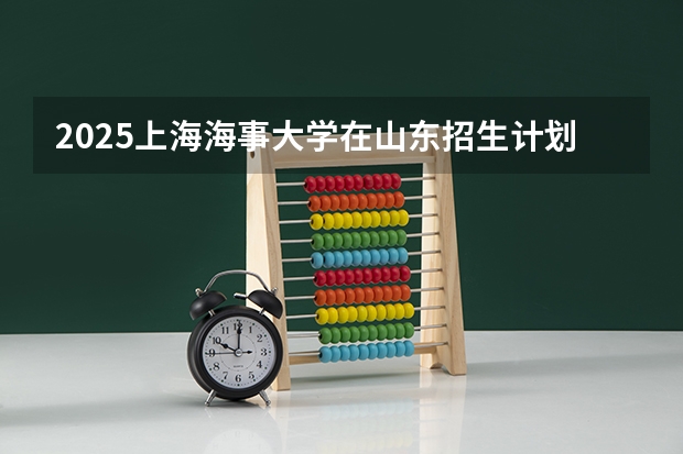 2025上海海事大学在山东招生计划预测