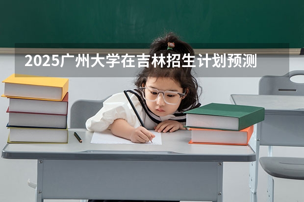 2025广州大学在吉林招生计划预测