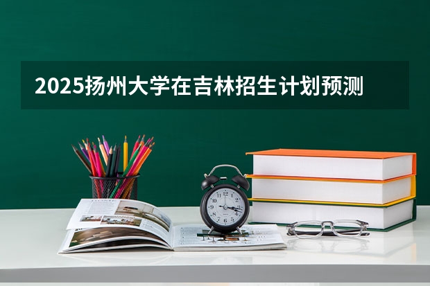 2025扬州大学在吉林招生计划预测