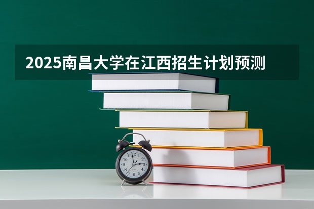 2025南昌大学在江西招生计划预测