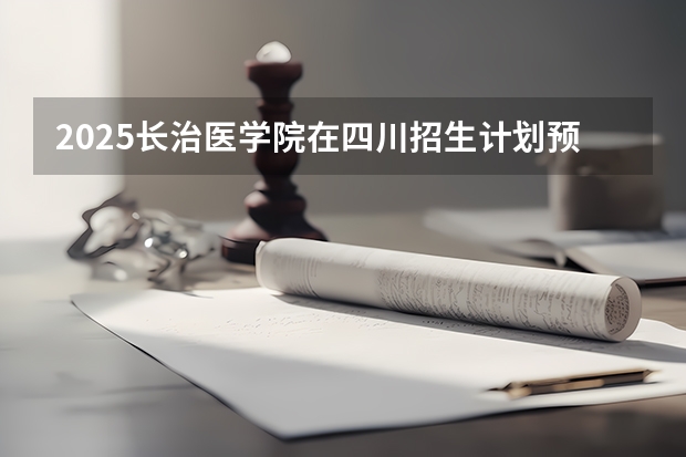 2025长治医学院在四川招生计划预测