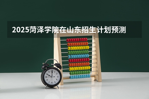 2025菏泽学院在山东招生计划预测