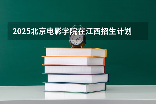 2025北京电影学院在江西招生计划预测