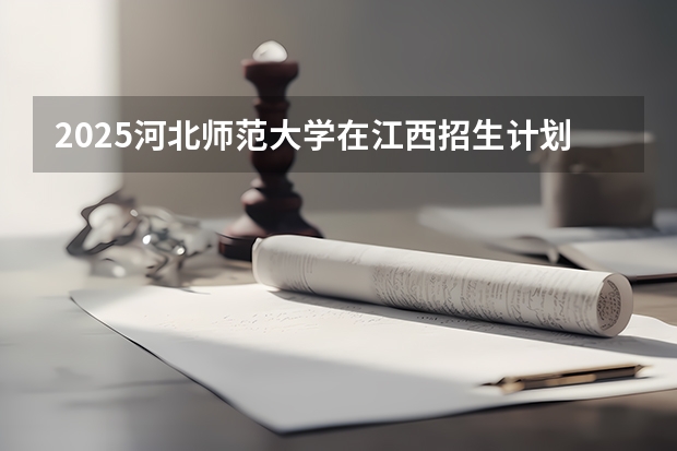 2025河北师范大学在江西招生计划预测