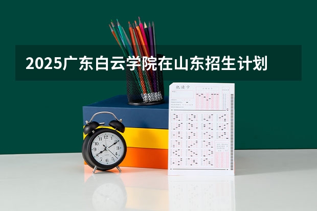 2025广东白云学院在山东招生计划预测