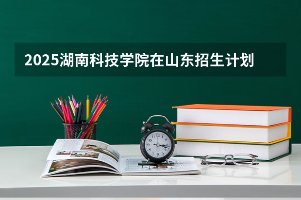 2025湖南科技学院在山东招生计划预测
