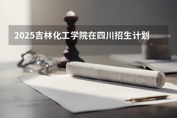 2025吉林化工学院在四川招生计划预测