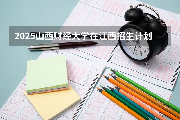 2025山西财经大学在江西招生计划预测