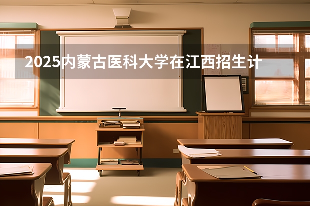 2025内蒙古医科大学在江西招生计划预测