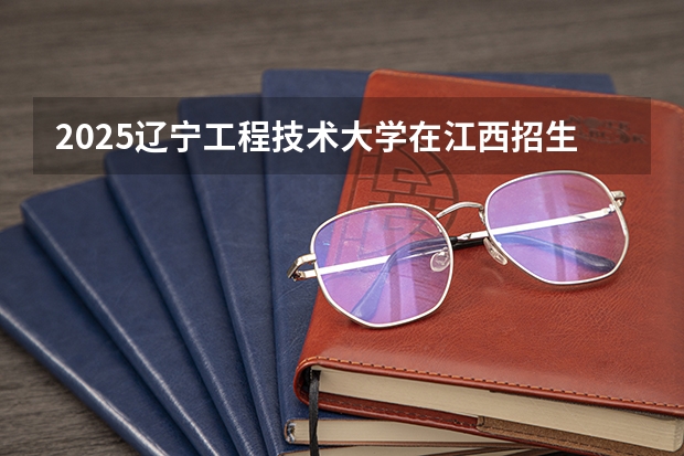 2025辽宁工程技术大学在江西招生计划预测