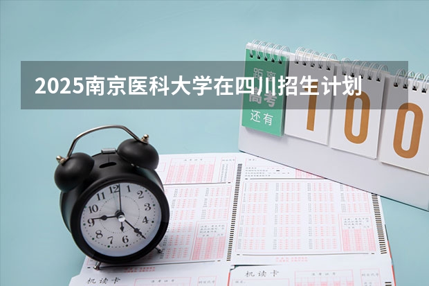 2025南京医科大学在四川招生计划预测