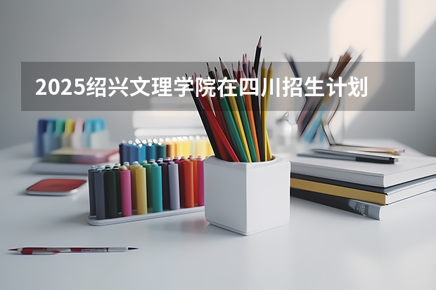 2025绍兴文理学院在四川招生计划预测