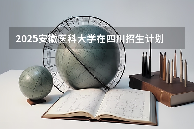 2025安徽医科大学在四川招生计划预测