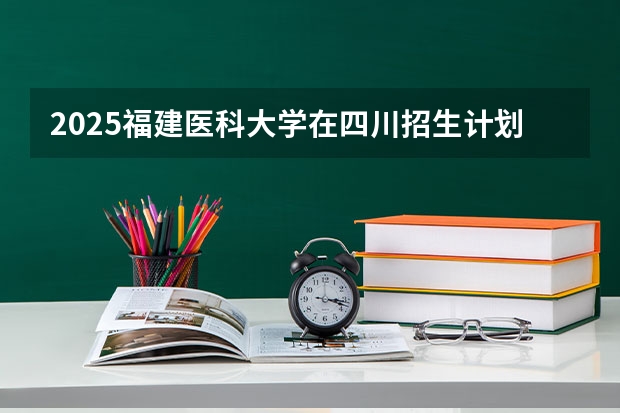 2025福建医科大学在四川招生计划预测