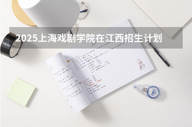 2025上海戏剧学院在江西招生计划预测