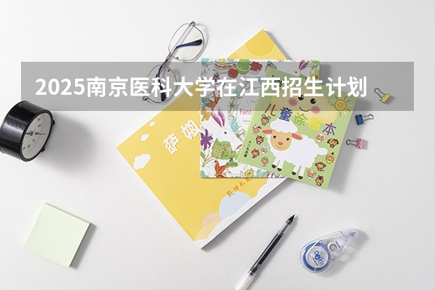 2025南京医科大学在江西招生计划预测