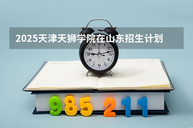 2025天津天狮学院在山东招生计划预测