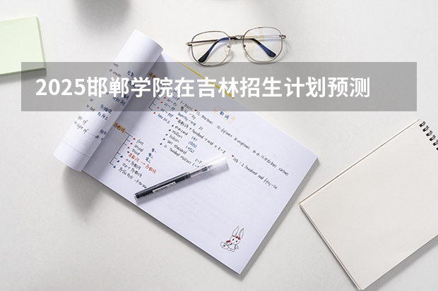 2025邯郸学院在吉林招生计划预测
