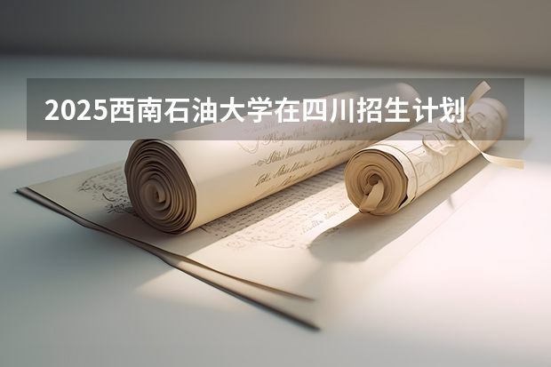 2025西南石油大学在四川招生计划预测