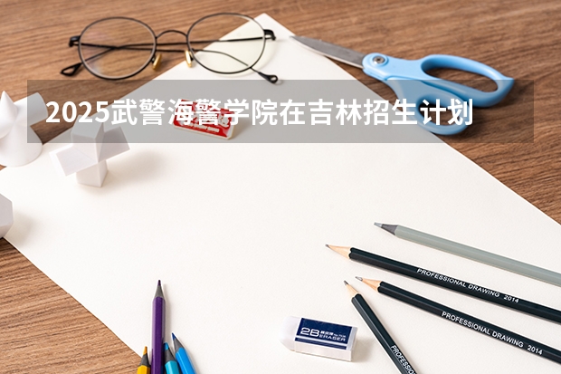2025武警海警学院在吉林招生计划预测